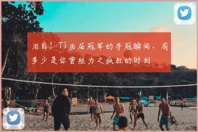 泪目!Ti历届冠军的夺冠瞬间,有多少是你曾经为之疯狂的时刻