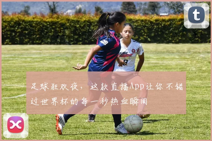 足球狂欢夜，这款直播App让你不错过世界杯的每一秒热血瞬间