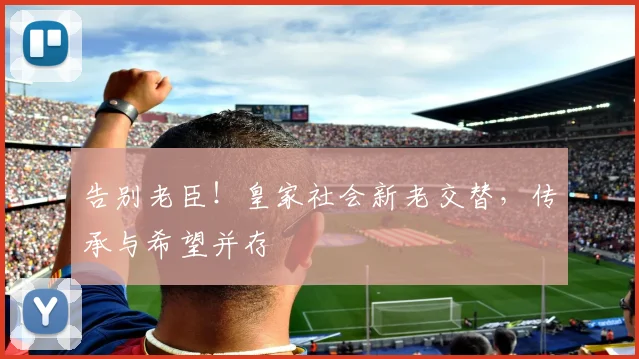 告别老臣!皇家社会新老交替,传承与希望并存