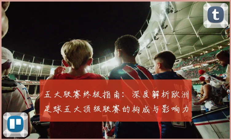 五大联赛终极指南:深度解析欧洲足球五大顶级联赛的构成与影响力