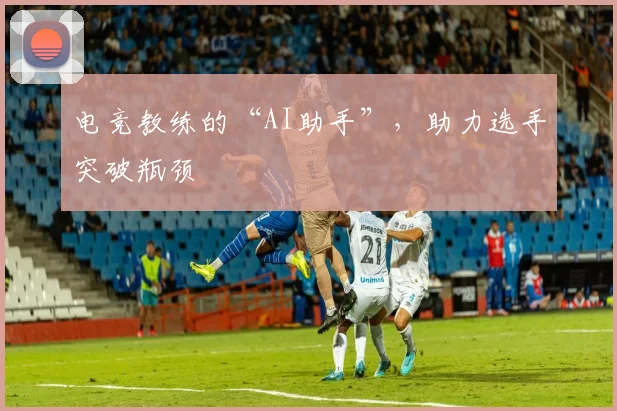 电竞教练的“AI助手”,助力选手突破瓶颈