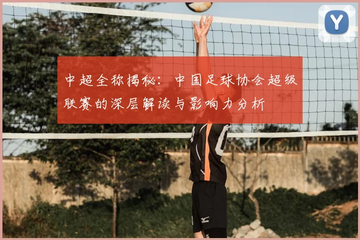 中超全称揭秘：中国足球协会超级联赛的深层解读与影响力分析