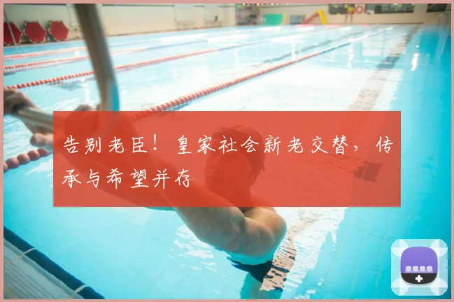 告别老臣!皇家社会新老交替,传承与希望并存