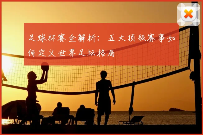 足球杯赛全解析:五大顶级赛事如何定义世界足坛格局
