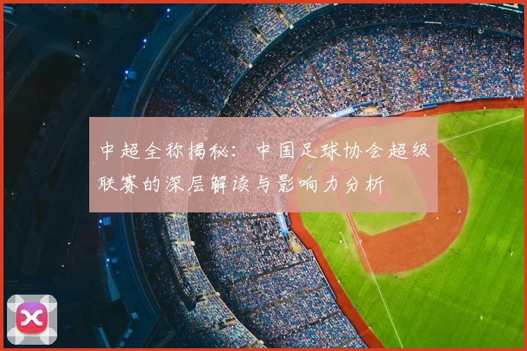 中超全称揭秘：中国足球协会超级联赛的深层解读与影响力分析