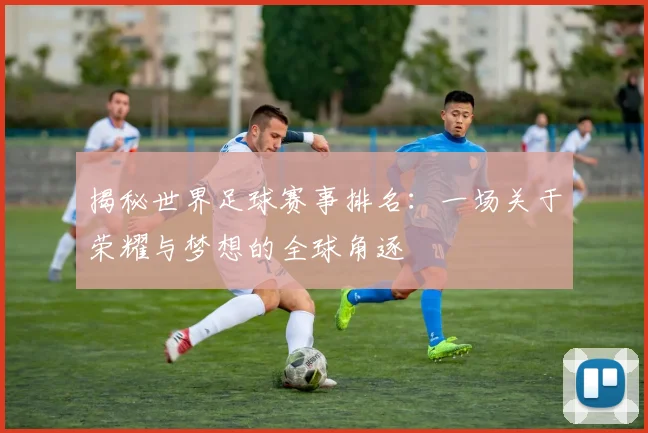 揭秘世界足球赛事排名:一场关于荣耀与梦想的全球角逐