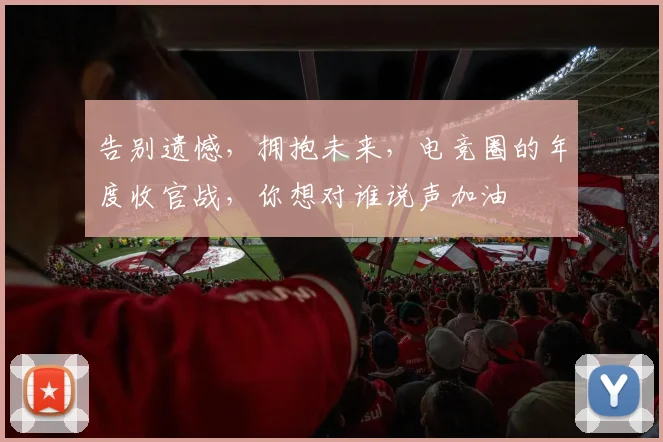 告别遗憾，拥抱未来，电竞圈的年度收官战，你想对谁说声加油