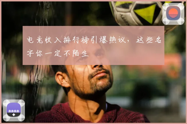 电竞收入排行榜引爆热议,这些名字你一定不陌生